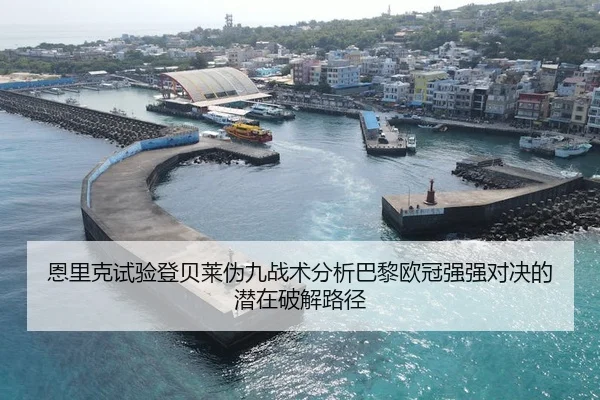 恩里克试验登贝莱伪九战术分析巴黎欧冠强强对决的潜在破解路径