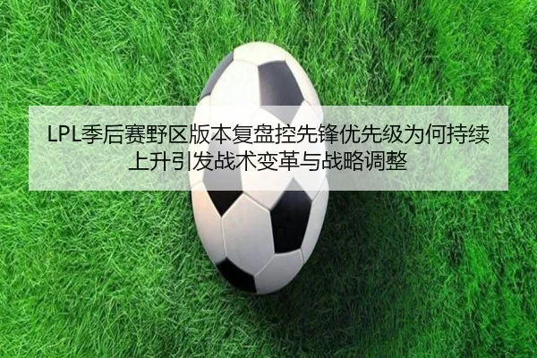 LPL季后赛野区版本复盘控先锋优先级为何持续上升引发战术变革与战略调整