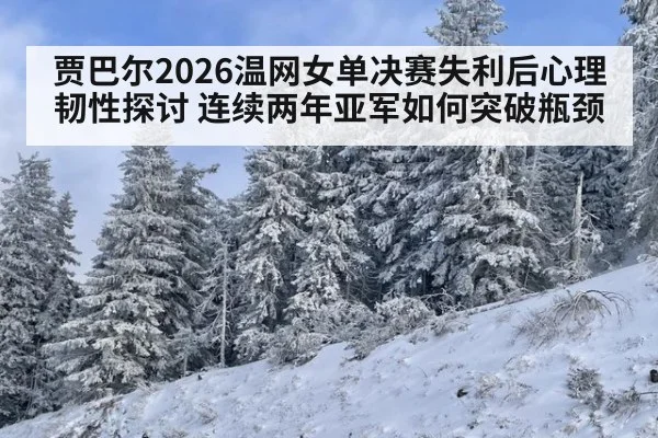 贾巴尔2026温网女单决赛失利后心理韧性探讨 连续两年亚军如何突破瓶颈