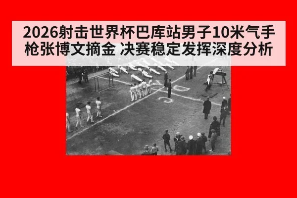 2026射击世界杯巴库站男子10米气手枪张博文摘金 决赛稳定发挥深度分析