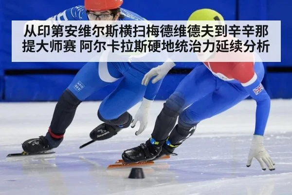 从印第安维尔斯横扫梅德维德夫到辛辛那提大师赛 阿尔卡拉斯硬地统治力延续分析