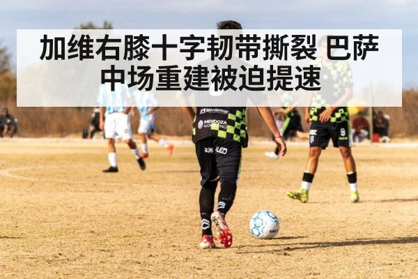 加维右膝十字韧带撕裂 巴萨中场重建被迫提速