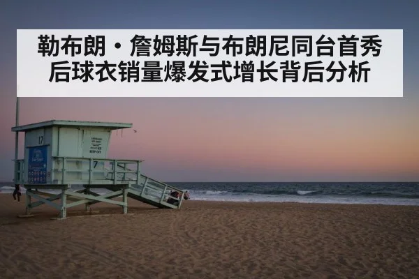 勒布朗·詹姆斯与布朗尼同台首秀后球衣销量爆发式增长背后分析