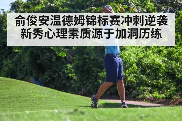 俞俊安温德姆锦标赛冲刺逆袭 新秀心理素质源于加洞历练