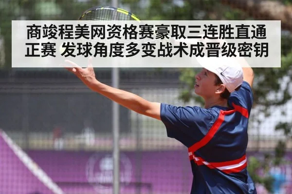 商竣程美网资格赛豪取三连胜直通正赛 发球角度多变战术成晋级密钥