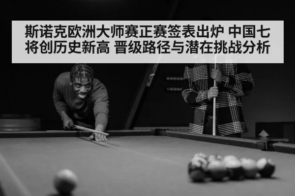 斯诺克欧洲大师赛正赛签表出炉 中国七将创历史新高 晋级路径与潜在挑战分析