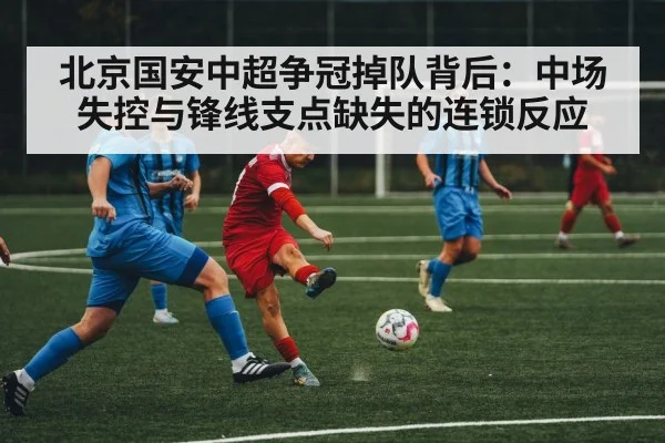 北京国安中超争冠掉队背后：中场失控与锋线支点缺失的连锁反应