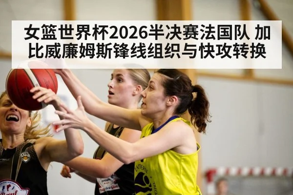 女篮世界杯2026半决赛法国队 加比威廉姆斯锋线组织与快攻转换