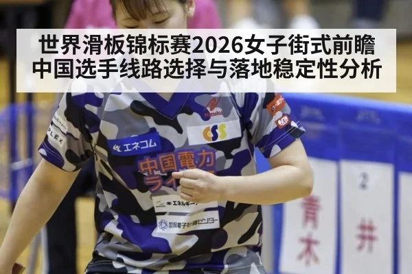 世界滑板锦标赛2026女子街式前瞻 中国选手线路选择与落地稳定性分析