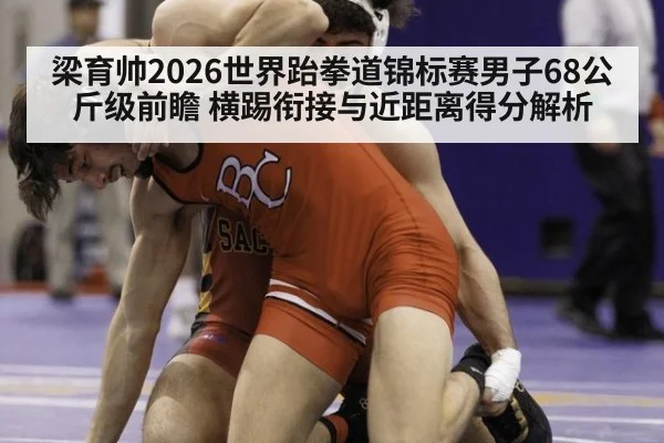 梁育帅2026世界跆拳道锦标赛男子68公斤级前瞻 横踢衔接与近距离得分解析