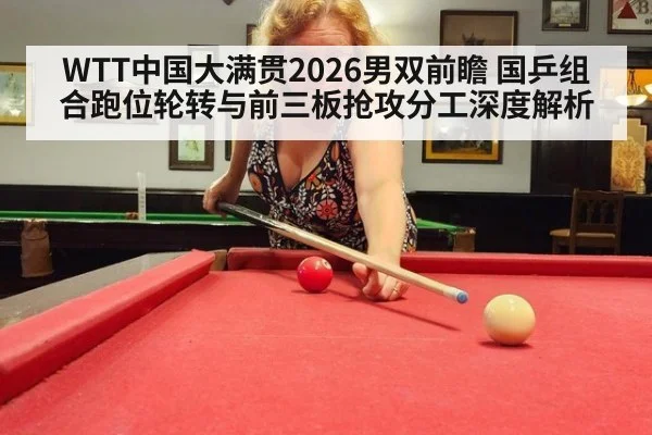 WTT中国大满贯2026男双前瞻 国乒组合跑位轮转与前三板抢攻分工深度解析