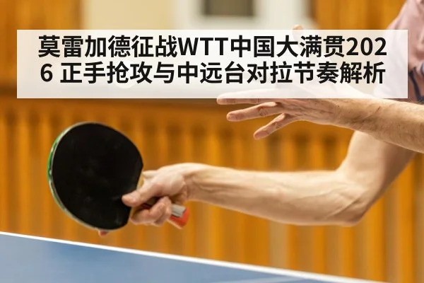 莫雷加德征战WTT中国大满贯2026 正手抢攻与中远台对拉节奏解析