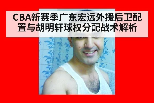 CBA新赛季广东宏远外援后卫配置与胡明轩球权分配战术解析