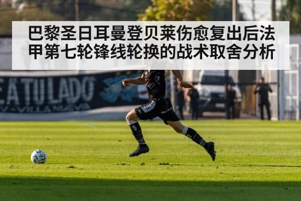巴黎圣日耳曼登贝莱伤愈复出后法甲第七轮锋线轮换的战术取舍分析