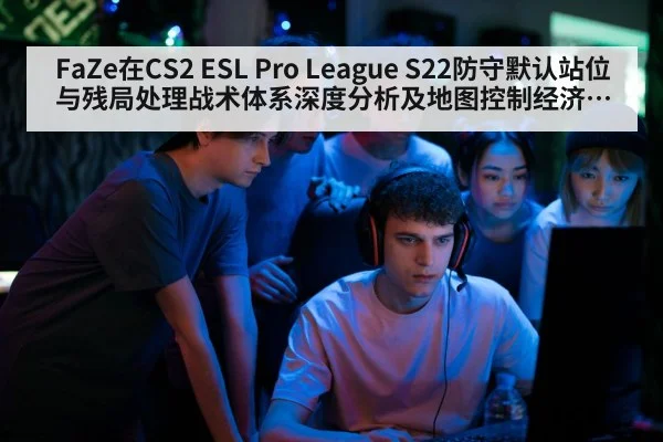 FaZe在CS2 ESL Pro League S22防守默认站位与残局处理战术体系深度分析及地图控制经济运营影响