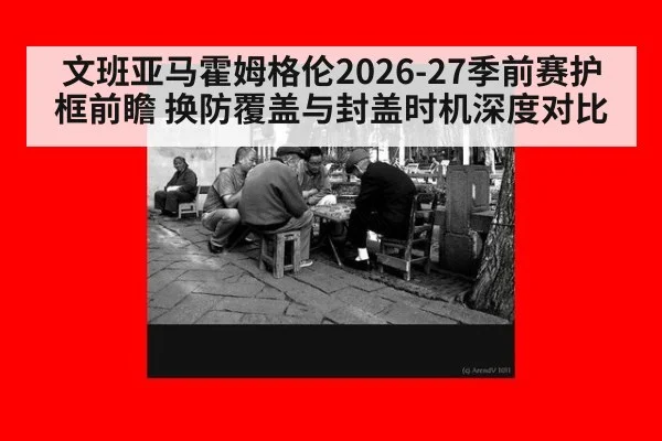 文班亚马霍姆格伦2026-27季前赛护框前瞻 换防覆盖与封盖时机深度对比