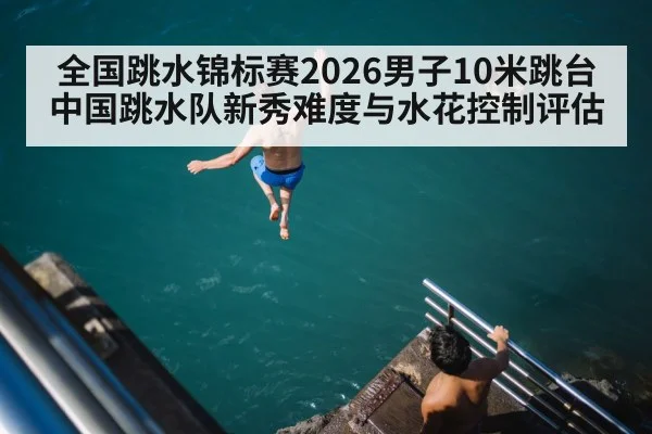 全国跳水锦标赛2026男子10米跳台 中国跳水队新秀难度与水花控制评估