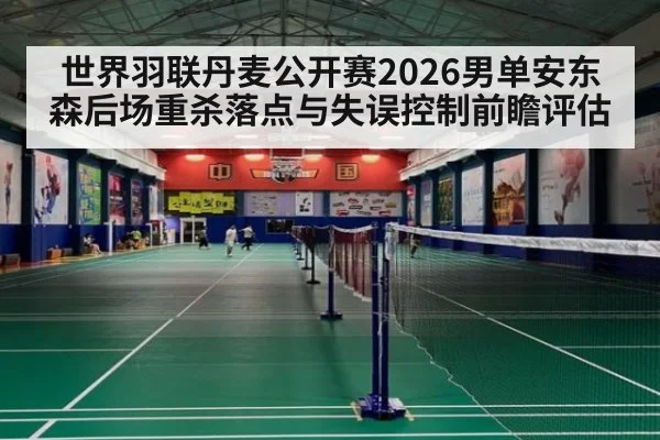 世界羽联丹麦公开赛2026男单安东森后场重杀落点与失误控制前瞻评估