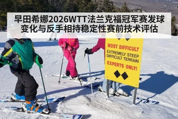 早田希娜2026WTT法兰克福冠军赛发球变化与反手相持稳定性赛前技术评估