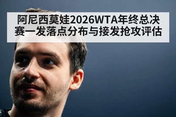 阿尼西莫娃2026WTA年终总决赛一发落点分布与接发抢攻评估