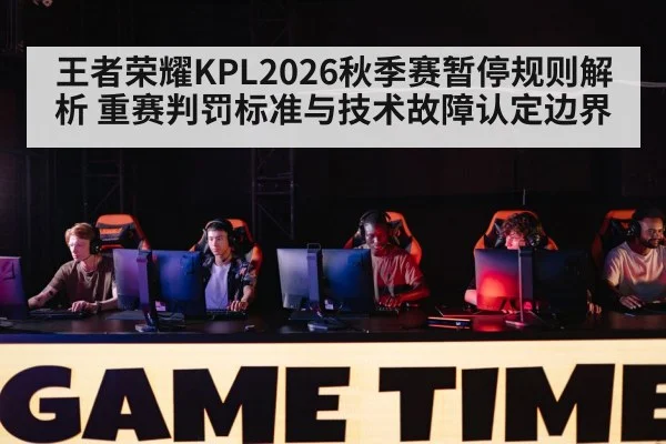王者荣耀KPL2026秋季赛暂停规则解析 重赛判罚标准与技术故障认定边界