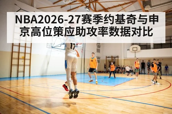 NBA2026-27赛季约基奇与申京高位策应助攻率数据对比